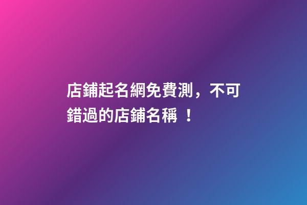 店鋪起名網免費測，不可錯過的店鋪名稱！